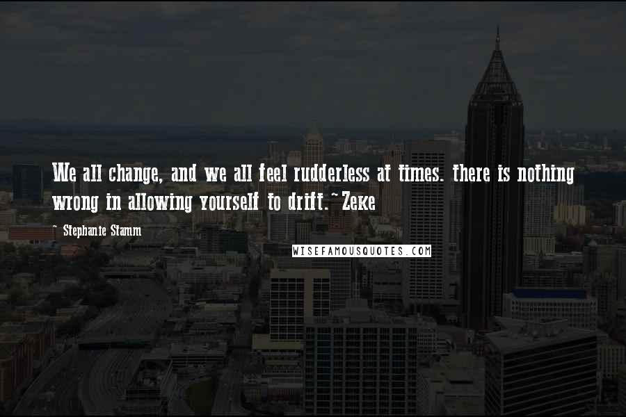 Stephanie Stamm Quotes: We all change, and we all feel rudderless at times. there is nothing wrong in allowing yourself to drift.~Zeke