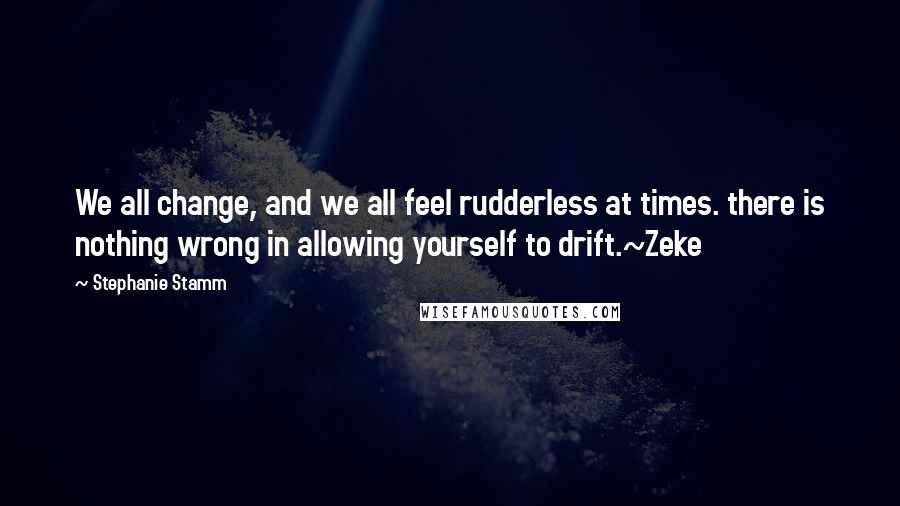 Stephanie Stamm Quotes: We all change, and we all feel rudderless at times. there is nothing wrong in allowing yourself to drift.~Zeke