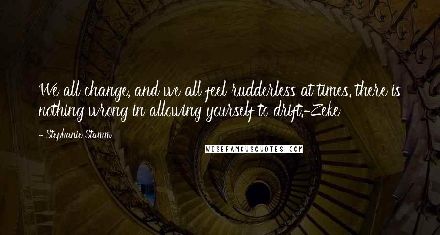 Stephanie Stamm Quotes: We all change, and we all feel rudderless at times. there is nothing wrong in allowing yourself to drift.~Zeke