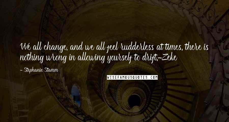 Stephanie Stamm Quotes: We all change, and we all feel rudderless at times. there is nothing wrong in allowing yourself to drift.~Zeke
