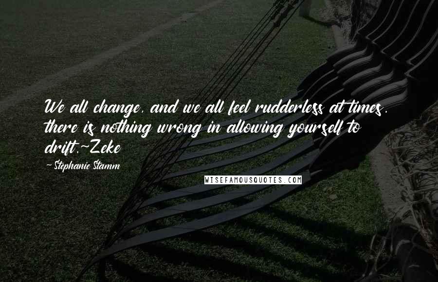 Stephanie Stamm Quotes: We all change, and we all feel rudderless at times. there is nothing wrong in allowing yourself to drift.~Zeke