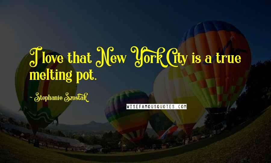 Stephanie Szostak Quotes: I love that New York City is a true melting pot.