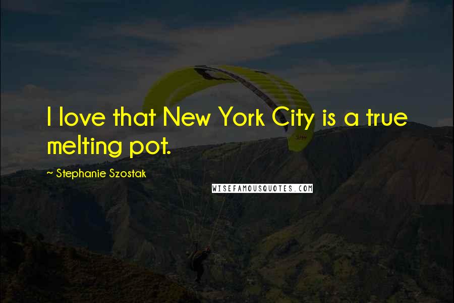 Stephanie Szostak Quotes: I love that New York City is a true melting pot.