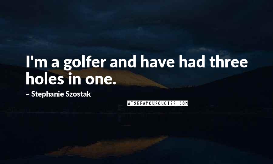 Stephanie Szostak Quotes: I'm a golfer and have had three holes in one.