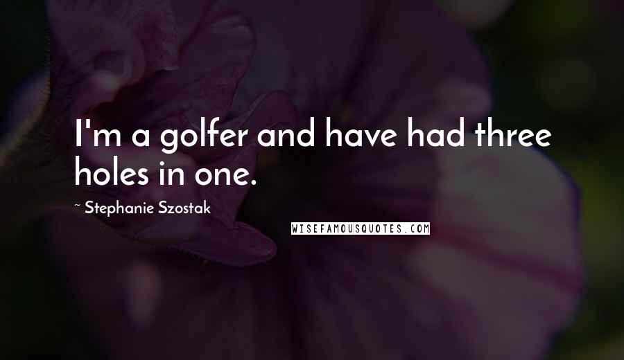 Stephanie Szostak Quotes: I'm a golfer and have had three holes in one.