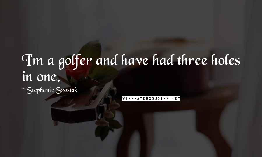 Stephanie Szostak Quotes: I'm a golfer and have had three holes in one.