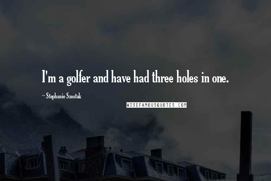 Stephanie Szostak Quotes: I'm a golfer and have had three holes in one.