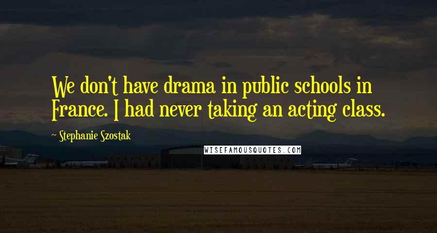 Stephanie Szostak Quotes: We don't have drama in public schools in France. I had never taking an acting class.