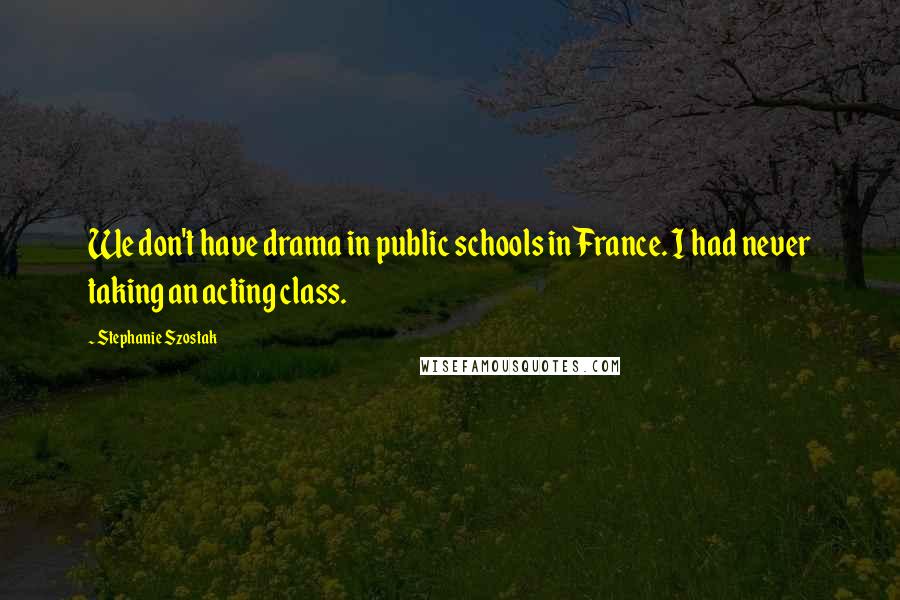 Stephanie Szostak Quotes: We don't have drama in public schools in France. I had never taking an acting class.