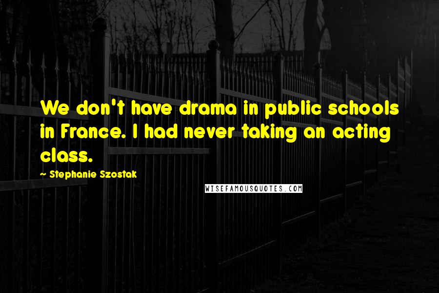 Stephanie Szostak Quotes: We don't have drama in public schools in France. I had never taking an acting class.