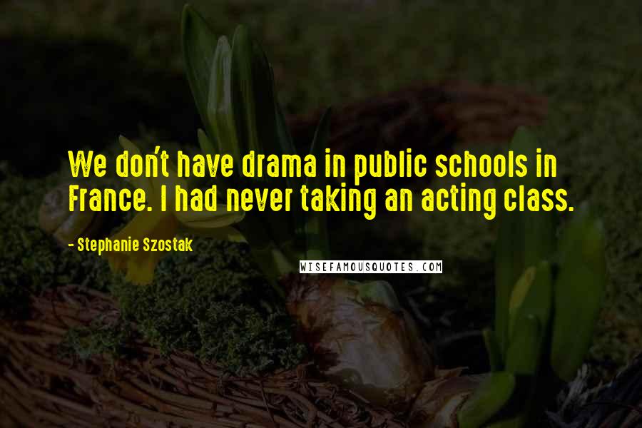 Stephanie Szostak Quotes: We don't have drama in public schools in France. I had never taking an acting class.