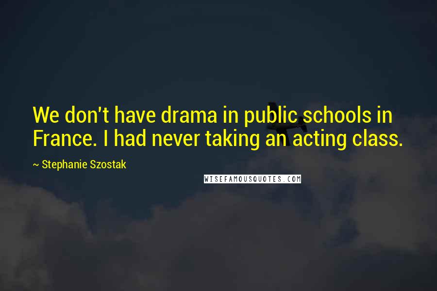 Stephanie Szostak Quotes: We don't have drama in public schools in France. I had never taking an acting class.