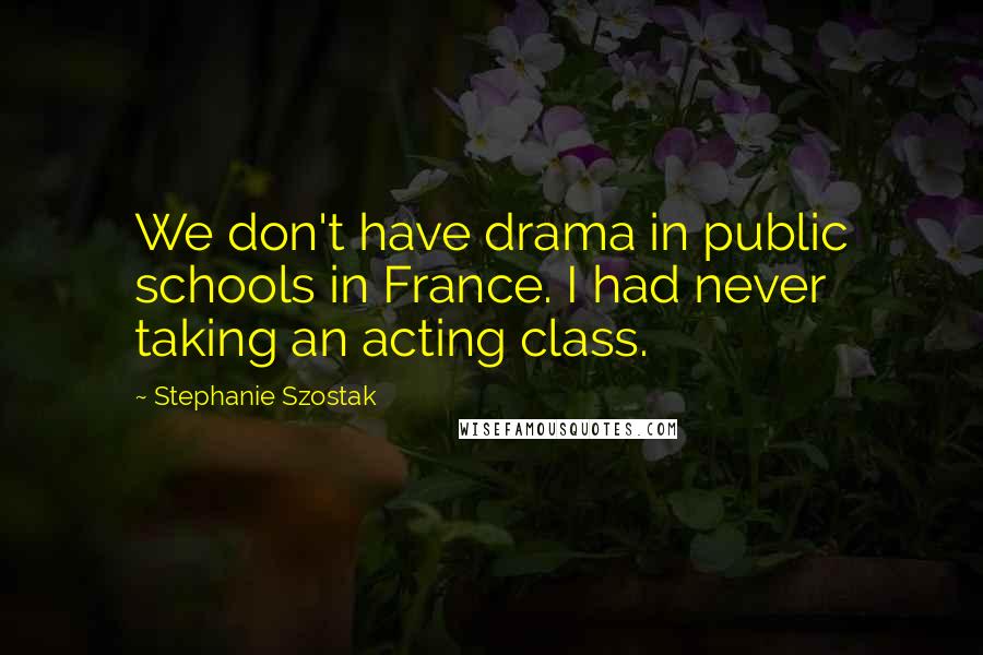 Stephanie Szostak Quotes: We don't have drama in public schools in France. I had never taking an acting class.