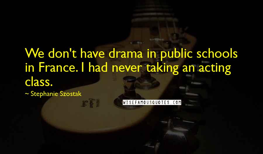 Stephanie Szostak Quotes: We don't have drama in public schools in France. I had never taking an acting class.