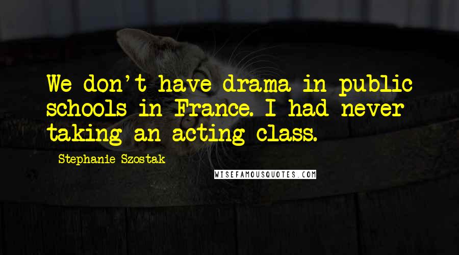 Stephanie Szostak Quotes: We don't have drama in public schools in France. I had never taking an acting class.