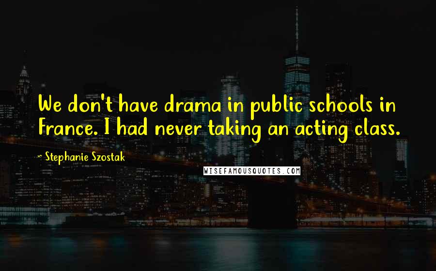Stephanie Szostak Quotes: We don't have drama in public schools in France. I had never taking an acting class.