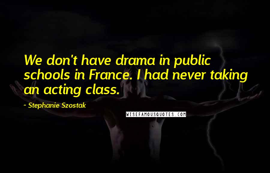Stephanie Szostak Quotes: We don't have drama in public schools in France. I had never taking an acting class.
