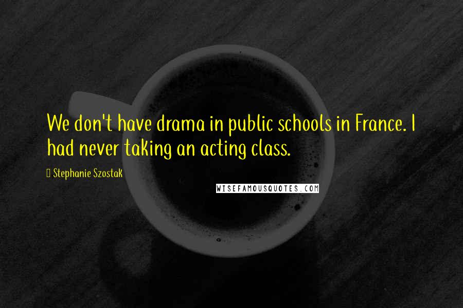 Stephanie Szostak Quotes: We don't have drama in public schools in France. I had never taking an acting class.