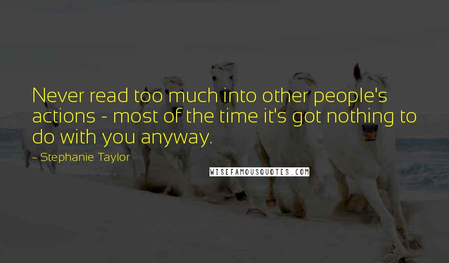 Stephanie Taylor Quotes: Never read too much into other people's actions - most of the time it's got nothing to do with you anyway.