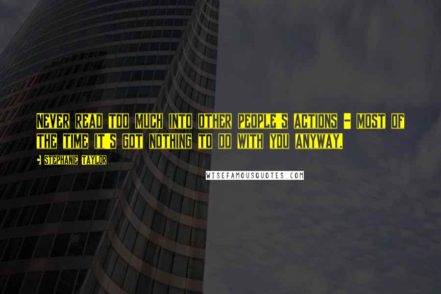 Stephanie Taylor Quotes: Never read too much into other people's actions - most of the time it's got nothing to do with you anyway.