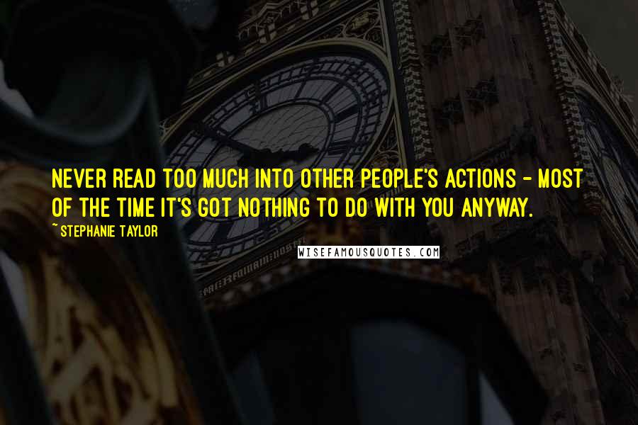 Stephanie Taylor Quotes: Never read too much into other people's actions - most of the time it's got nothing to do with you anyway.