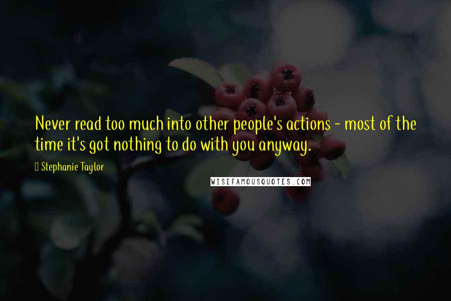 Stephanie Taylor Quotes: Never read too much into other people's actions - most of the time it's got nothing to do with you anyway.