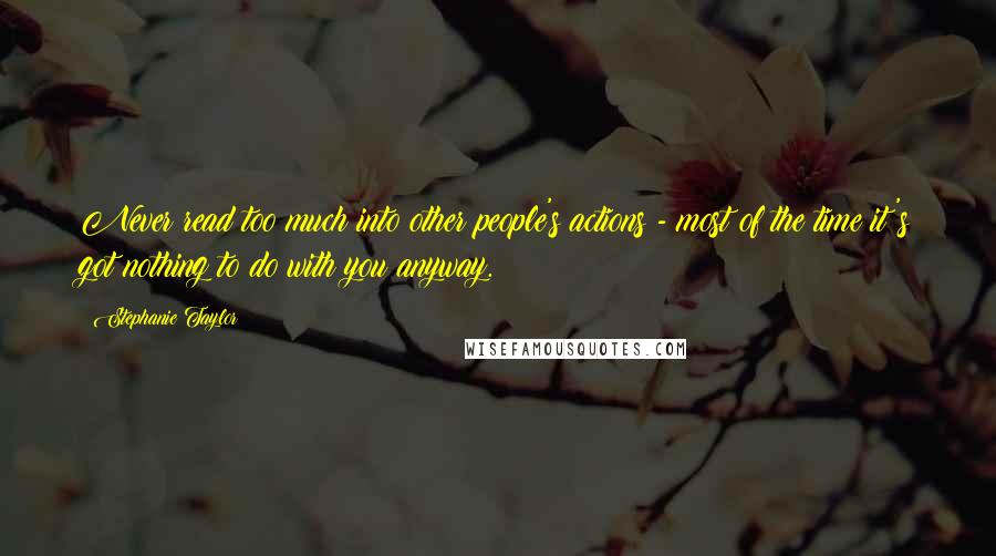 Stephanie Taylor Quotes: Never read too much into other people's actions - most of the time it's got nothing to do with you anyway.