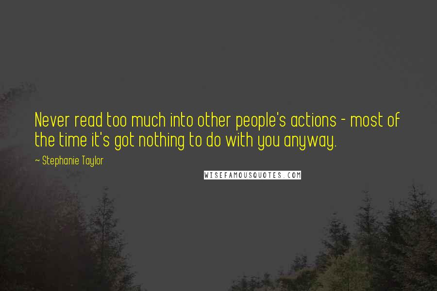 Stephanie Taylor Quotes: Never read too much into other people's actions - most of the time it's got nothing to do with you anyway.