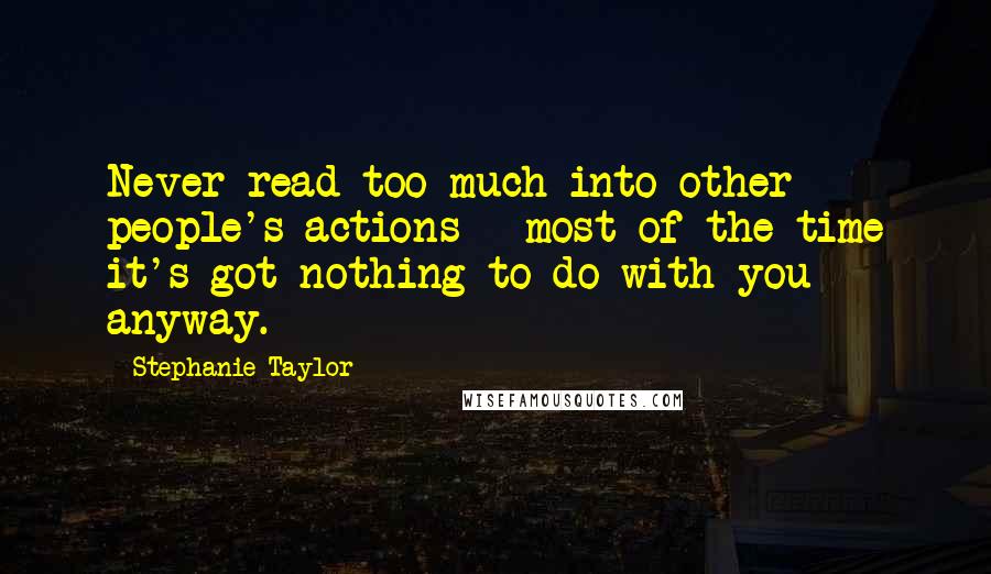 Stephanie Taylor Quotes: Never read too much into other people's actions - most of the time it's got nothing to do with you anyway.