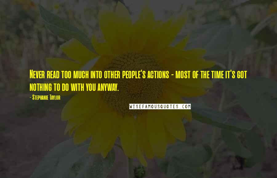 Stephanie Taylor Quotes: Never read too much into other people's actions - most of the time it's got nothing to do with you anyway.