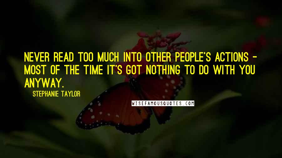 Stephanie Taylor Quotes: Never read too much into other people's actions - most of the time it's got nothing to do with you anyway.