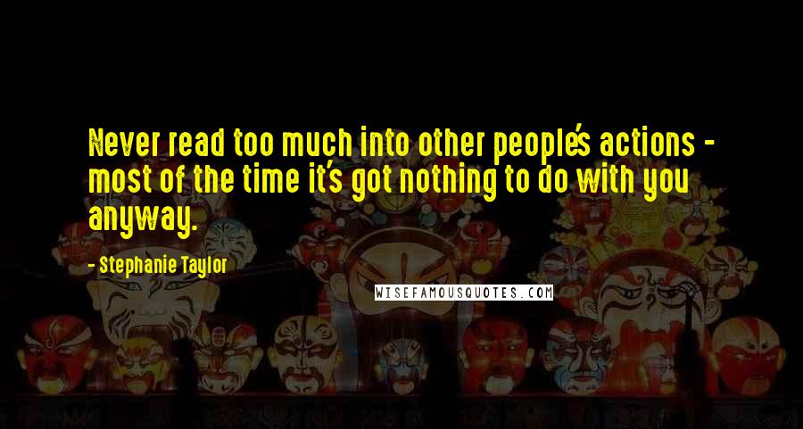 Stephanie Taylor Quotes: Never read too much into other people's actions - most of the time it's got nothing to do with you anyway.