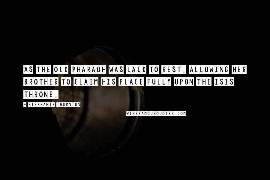 Stephanie Thornton Quotes: as the old pharaoh was laid to rest, allowing her brother to claim his place fully upon the Isis Throne.