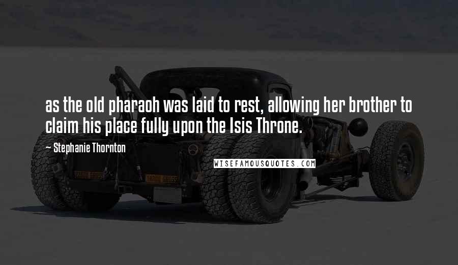 Stephanie Thornton Quotes: as the old pharaoh was laid to rest, allowing her brother to claim his place fully upon the Isis Throne.