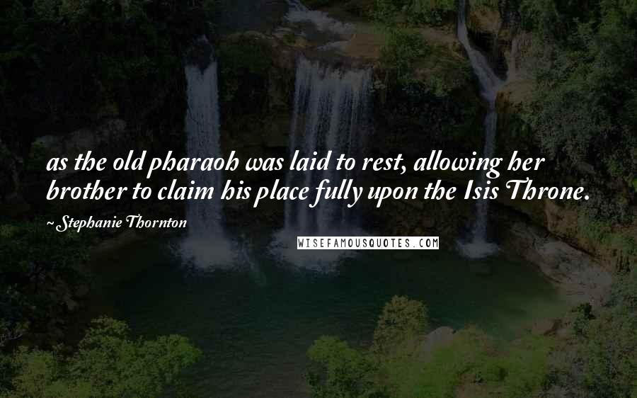 Stephanie Thornton Quotes: as the old pharaoh was laid to rest, allowing her brother to claim his place fully upon the Isis Throne.