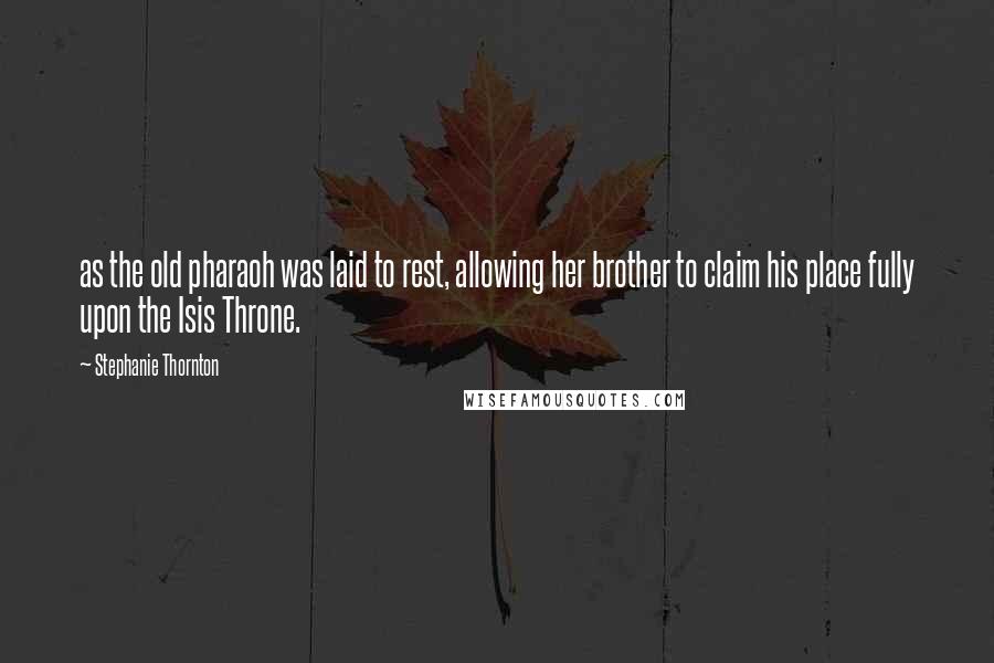 Stephanie Thornton Quotes: as the old pharaoh was laid to rest, allowing her brother to claim his place fully upon the Isis Throne.
