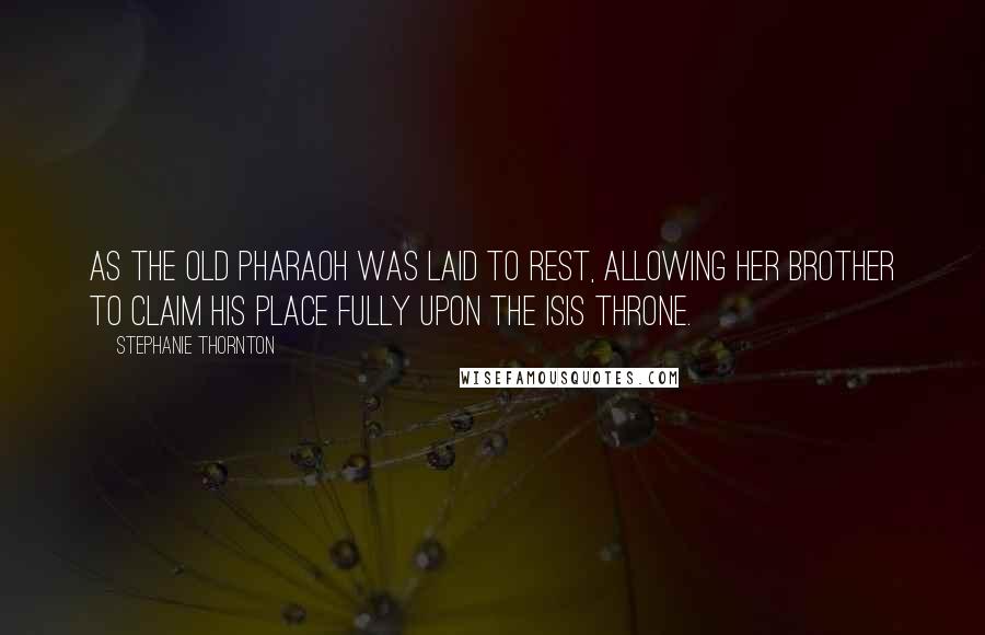 Stephanie Thornton Quotes: as the old pharaoh was laid to rest, allowing her brother to claim his place fully upon the Isis Throne.