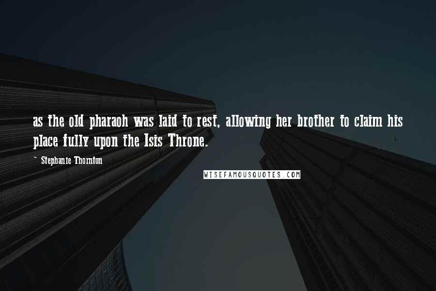 Stephanie Thornton Quotes: as the old pharaoh was laid to rest, allowing her brother to claim his place fully upon the Isis Throne.