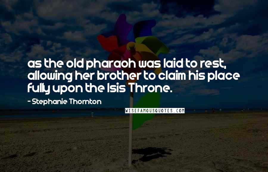 Stephanie Thornton Quotes: as the old pharaoh was laid to rest, allowing her brother to claim his place fully upon the Isis Throne.