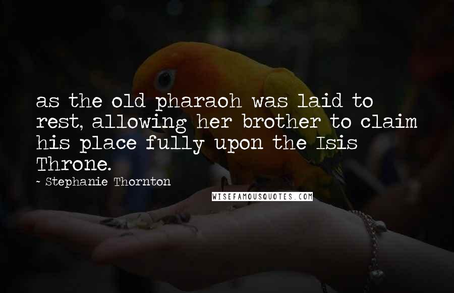 Stephanie Thornton Quotes: as the old pharaoh was laid to rest, allowing her brother to claim his place fully upon the Isis Throne.