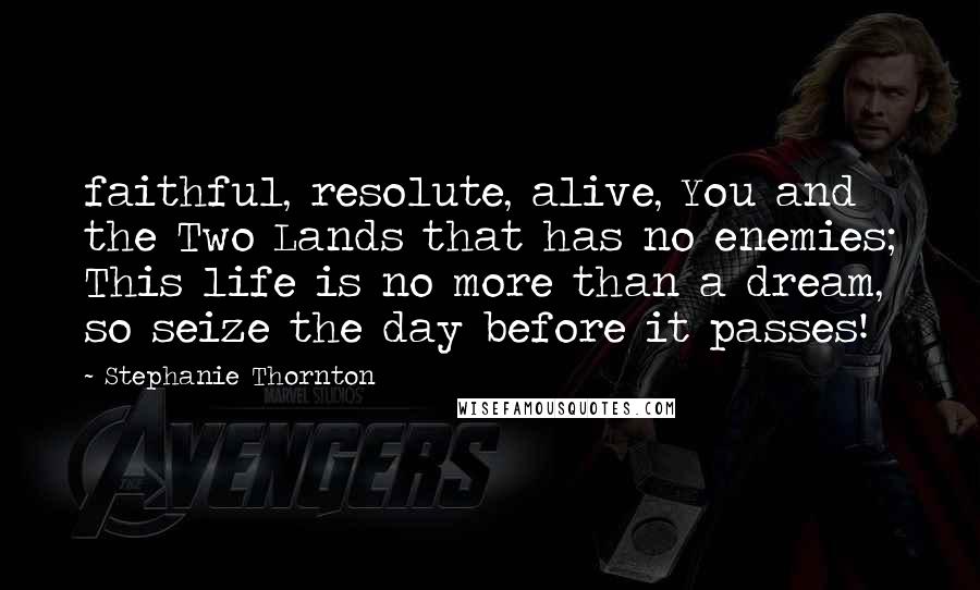 Stephanie Thornton Quotes: faithful, resolute, alive, You and the Two Lands that has no enemies; This life is no more than a dream, so seize the day before it passes!