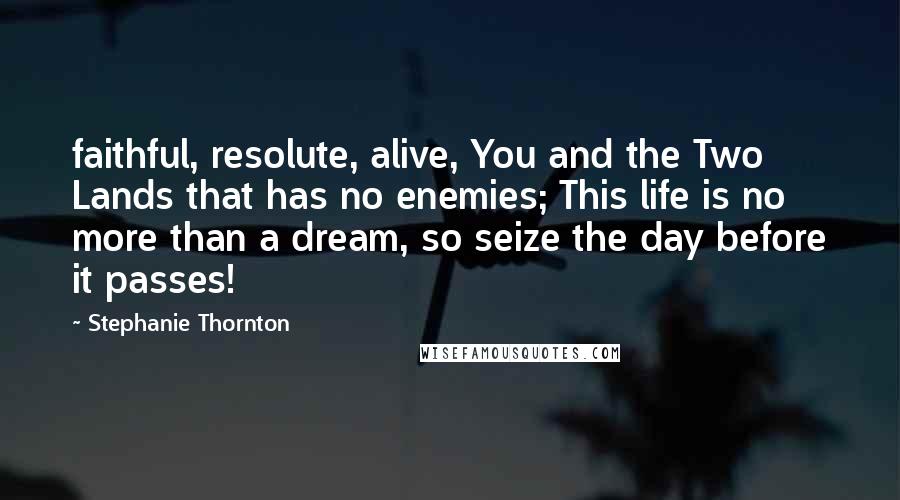Stephanie Thornton Quotes: faithful, resolute, alive, You and the Two Lands that has no enemies; This life is no more than a dream, so seize the day before it passes!