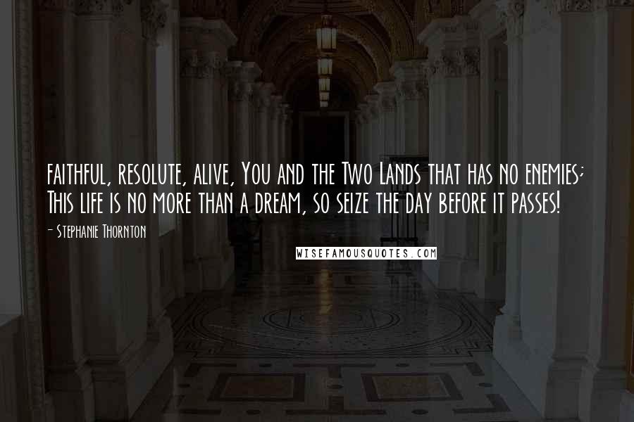 Stephanie Thornton Quotes: faithful, resolute, alive, You and the Two Lands that has no enemies; This life is no more than a dream, so seize the day before it passes!