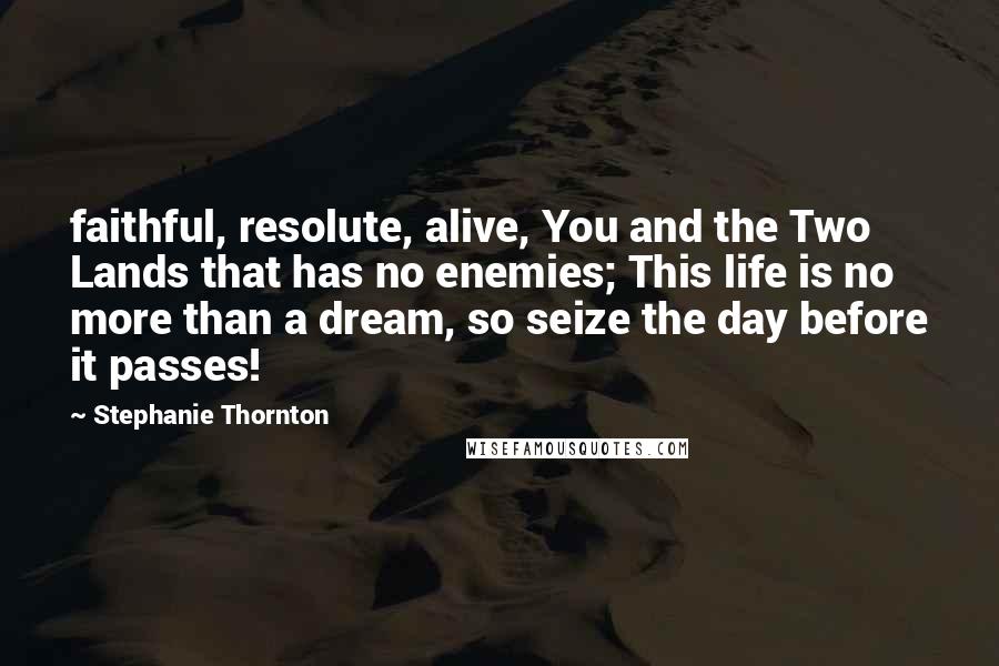 Stephanie Thornton Quotes: faithful, resolute, alive, You and the Two Lands that has no enemies; This life is no more than a dream, so seize the day before it passes!