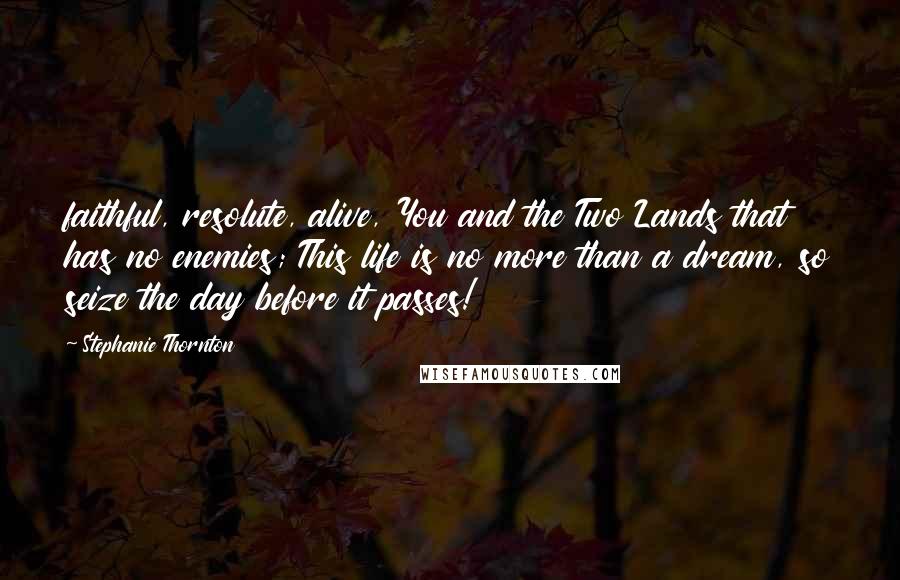Stephanie Thornton Quotes: faithful, resolute, alive, You and the Two Lands that has no enemies; This life is no more than a dream, so seize the day before it passes!