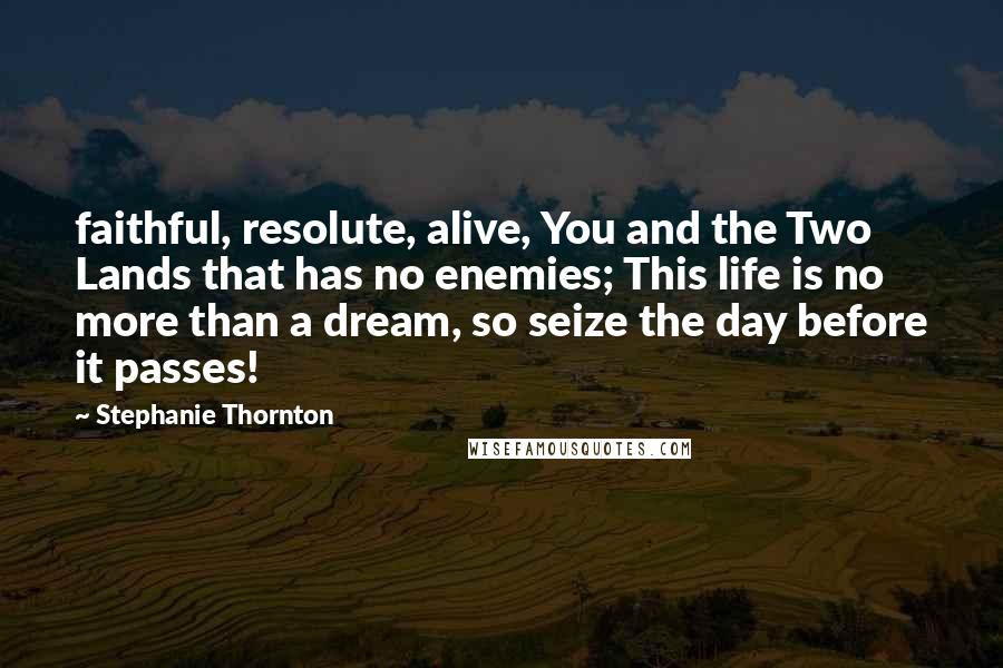Stephanie Thornton Quotes: faithful, resolute, alive, You and the Two Lands that has no enemies; This life is no more than a dream, so seize the day before it passes!