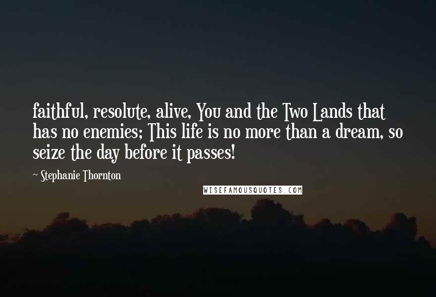Stephanie Thornton Quotes: faithful, resolute, alive, You and the Two Lands that has no enemies; This life is no more than a dream, so seize the day before it passes!