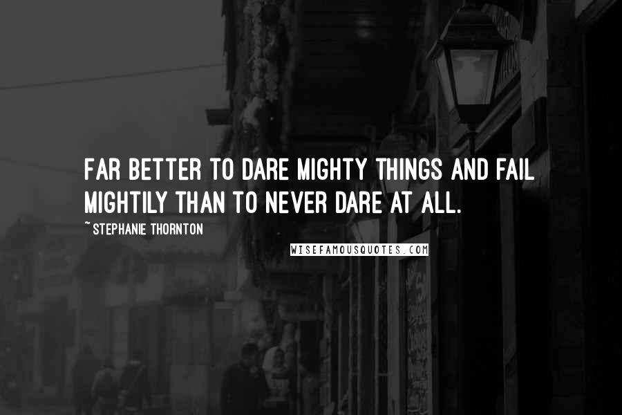 Stephanie Thornton Quotes: Far better to dare mighty things and fail mightily than to never dare at all.