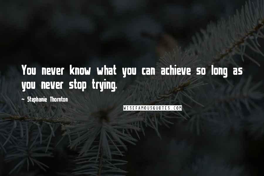 Stephanie Thornton Quotes: You never know what you can achieve so long as you never stop trying.