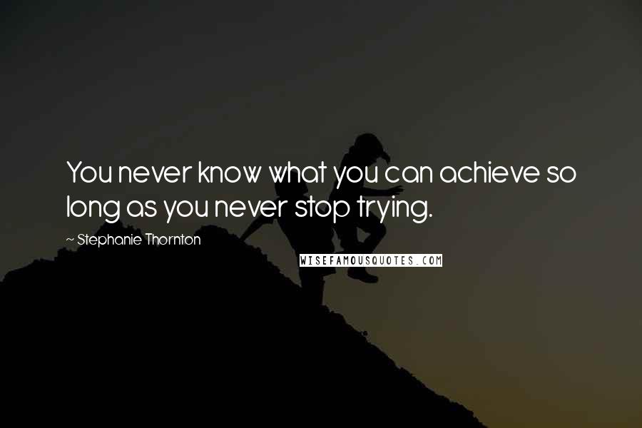 Stephanie Thornton Quotes: You never know what you can achieve so long as you never stop trying.